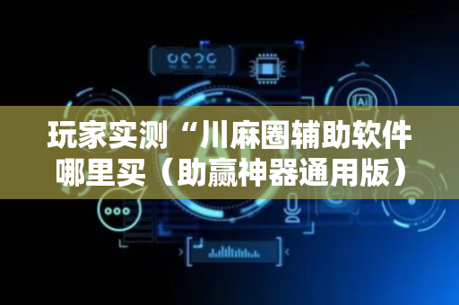 玩家实测“川麻圈辅助软件哪里买（助赢神器通用版）