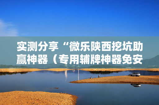 实测分享“微乐陕西挖坑助赢神器（专用辅牌神器免安装）