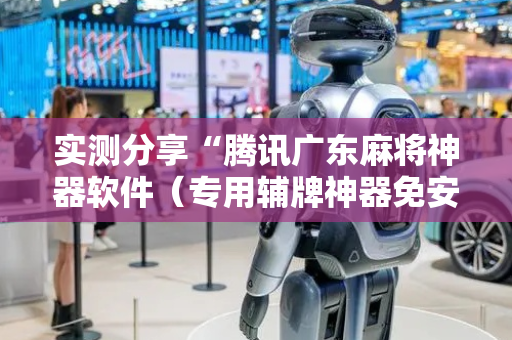实测分享“腾讯广东麻将神器软件（专用辅牌神器免安装）