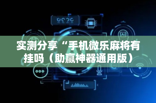 实测分享“手机微乐麻将有挂吗（助赢神器通用版）