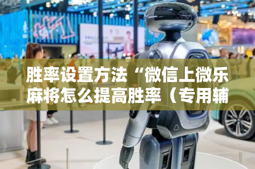 胜率设置方法“微信上微乐麻将怎么提高胜率（专用辅牌神器免安装）