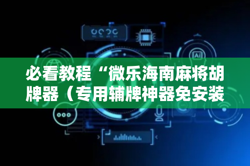 必看教程“微乐海南麻将胡牌器（专用辅牌神器免安装）