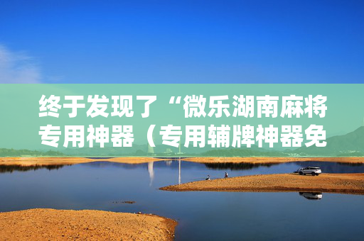 终于发现了“微乐湖南麻将专用神器（专用辅牌神器免安装）