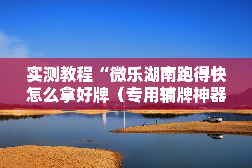 实测教程“微乐湖南跑得快怎么拿好牌（专用辅牌神器免安装）