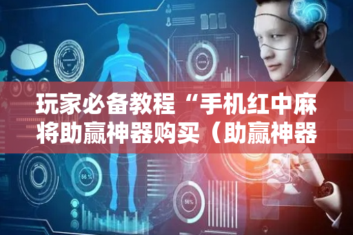 玩家必备教程“手机红中麻将助赢神器购买（助赢神器通用版）