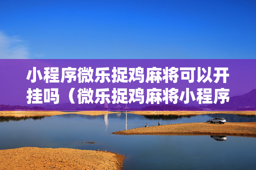 小程序微乐捉鸡麻将可以开挂吗（微乐捉鸡麻将小程序怎样免费开挂）
