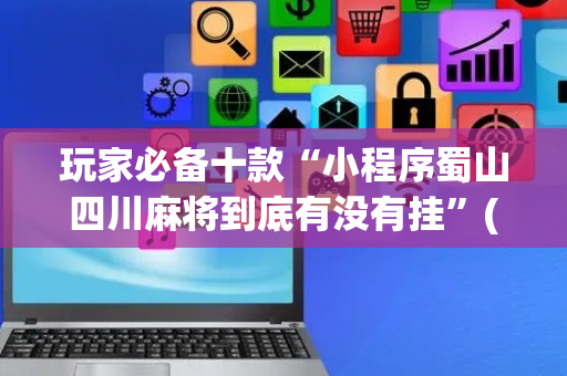 玩家必备十款“小程序蜀山四川麻将到底有没有挂”(原来真的有挂)-抖音