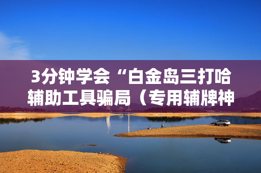 3分钟学会“白金岛三打哈辅助工具骗局（专用辅牌神器免安装）
