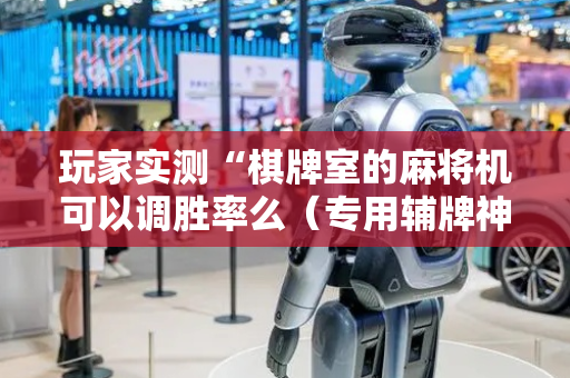 玩家实测“棋牌室的麻将机可以调胜率么（专用辅牌神器免安装）