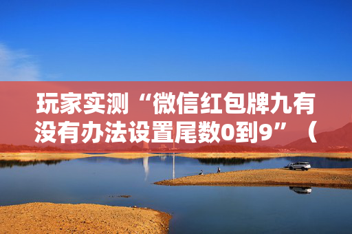 玩家实测“微信红包牌九有没有办法设置尾数0到9”（详细透视教程）-哔哩哔哩