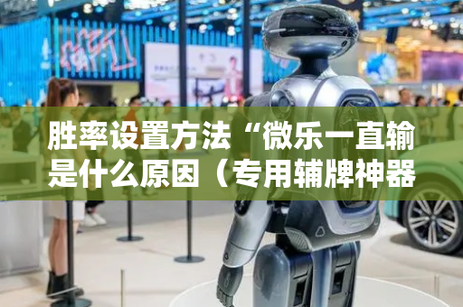 胜率设置方法“微乐一直输是什么原因（专用辅牌神器免安装）