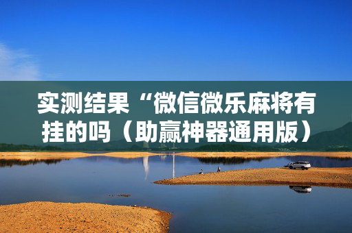 实测结果“微信微乐麻将有挂的吗（助赢神器通用版）