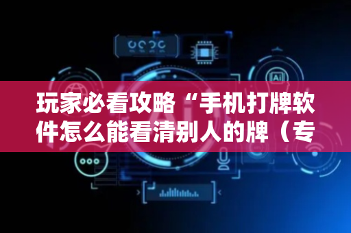 玩家必看攻略“手机打牌软件怎么能看清别人的牌（专用辅牌神器免安装）