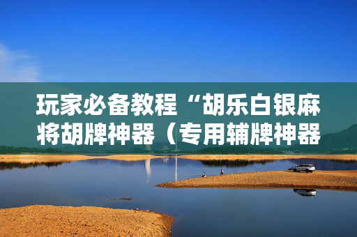 玩家必备教程“胡乐白银麻将胡牌神器（专用辅牌神器免安装）