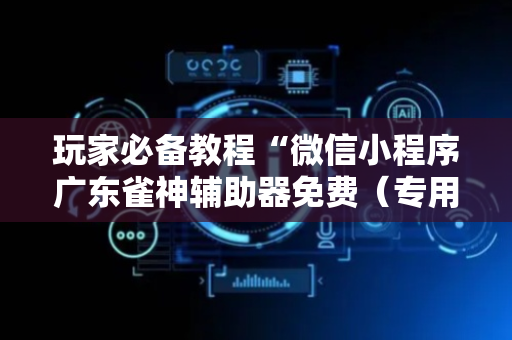 玩家必备教程“微信小程序广东雀神辅助器免费（专用辅牌神器免安装）
