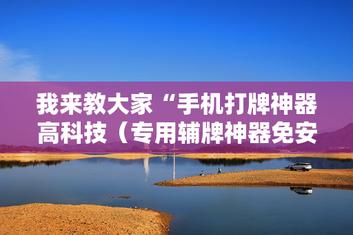 我来教大家“手机打牌神器高科技（专用辅牌神器免安装）