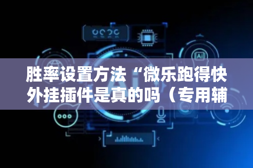 胜率设置方法“微乐跑得快外挂插件是真的吗（专用辅牌神器免安装）