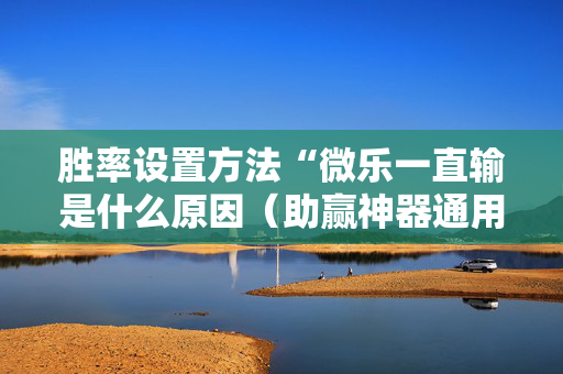 胜率设置方法“微乐一直输是什么原因（助赢神器通用版）