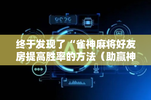 终于发现了“雀神麻将好友房提高胜率的方法（助赢神器通用版）
