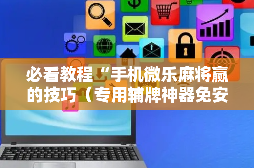 必看教程“手机微乐麻将赢的技巧（专用辅牌神器免安装）
