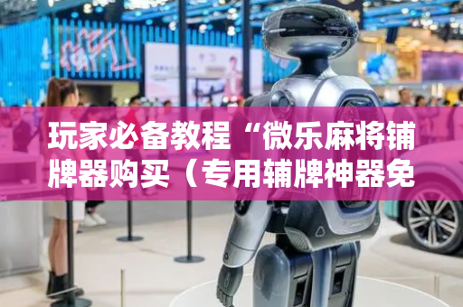 玩家必备教程“微乐麻将铺牌器购买（专用辅牌神器免安装）