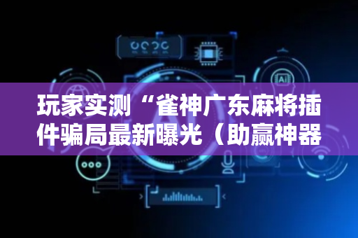 玩家实测“雀神广东麻将插件骗局最新曝光（助赢神器通用版）