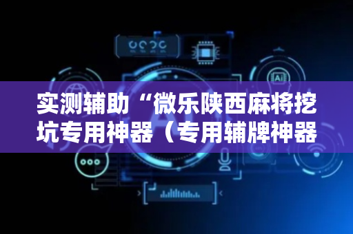 实测辅助“微乐陕西麻将挖坑专用神器（专用辅牌神器免安装）