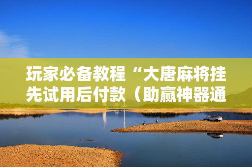 玩家必备教程“大唐麻将挂先试用后付款（助赢神器通用版）
