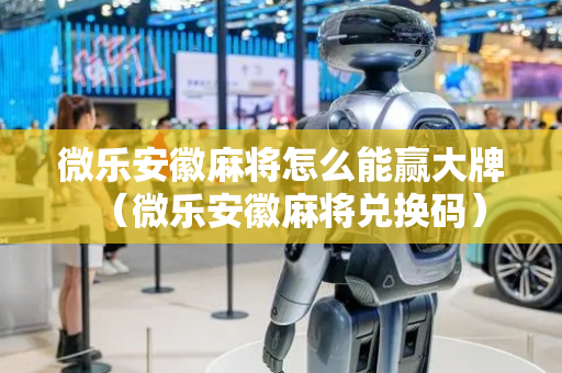 微乐安徽麻将怎么能赢大牌（微乐安徽麻将兑换码）