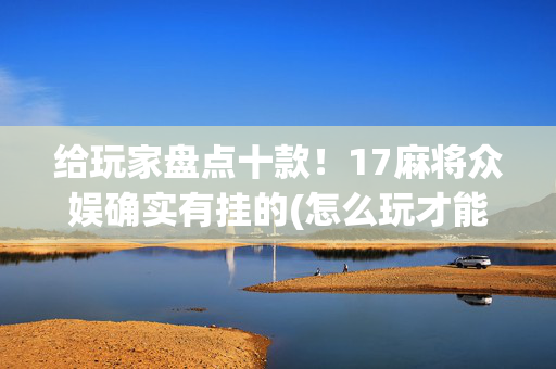 给玩家盘点十款！17麻将众娱确实有挂的(怎么玩才能赢)