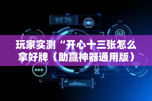 玩家实测“开心十三张怎么拿好牌（助赢神器通用版）