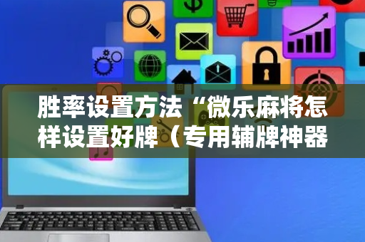 胜率设置方法“微乐麻将怎样设置好牌（专用辅牌神器免安装）