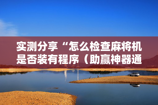 实测分享“怎么检查麻将机是否装有程序（助赢神器通用版）