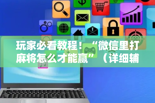 玩家必看教程！“微信里打麻将怎么才能赢”（详细辅助教程）-哔哩哔哩