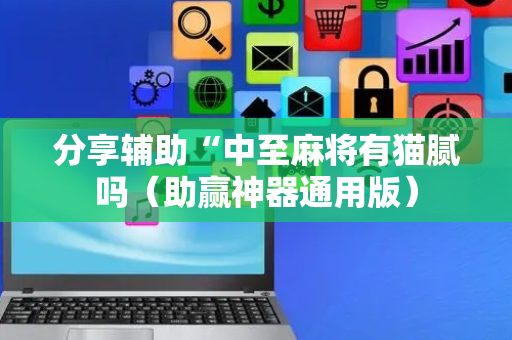 分享辅助“中至麻将有猫腻吗（助赢神器通用版）