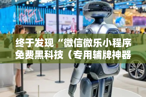 终于发现“微信微乐小程序免费黑科技（专用辅牌神器免安装）