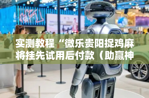 实测教程“微乐贵阳捉鸡麻将挂先试用后付款（助赢神器通用版）