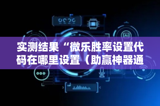 实测结果“微乐胜率设置代码在哪里设置（助赢神器通用版）