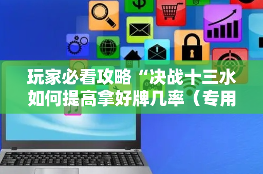 玩家必看攻略“决战十三水如何提高拿好牌几率（专用辅牌神器免安装）