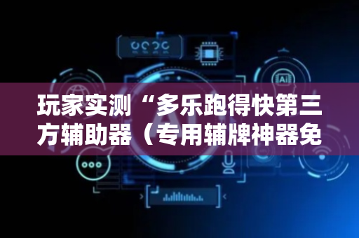 玩家实测“多乐跑得快第三方辅助器（专用辅牌神器免安装）