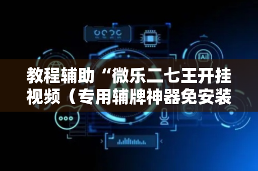 教程辅助“微乐二七王开挂视频（专用辅牌神器免安装）