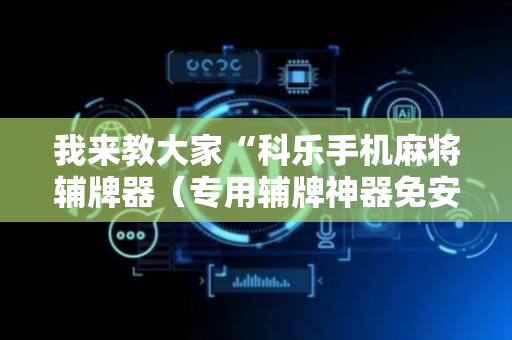 我来教大家“科乐手机麻将辅牌器（专用辅牌神器免安装）