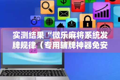 实测结果“微乐麻将系统发牌规律（专用辅牌神器免安装）