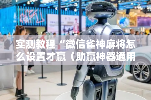 实测教程“微信雀神麻将怎么设置才赢（助赢神器通用版）