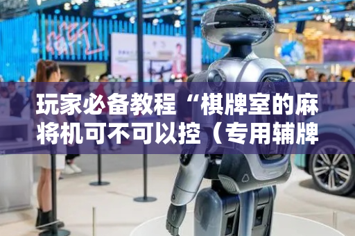 玩家必备教程“棋牌室的麻将机可不可以控（专用辅牌神器免安装）