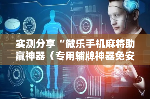 实测分享“微乐手机麻将助赢神器（专用辅牌神器免安装）