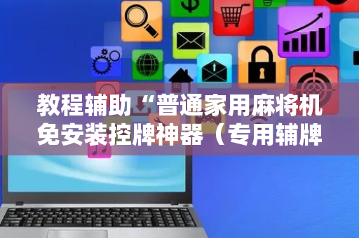 教程辅助“普通家用麻将机免安装控牌神器（专用辅牌神器免安装）