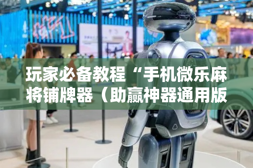 玩家必备教程“手机微乐麻将铺牌器（助赢神器通用版）