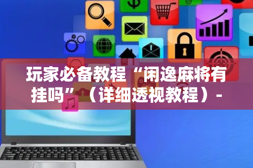 玩家必备教程“闲逸麻将有挂吗”（详细透视教程）-哔哩哔哩