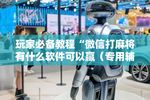 玩家必备教程“微信打麻将有什么软件可以赢（专用辅牌神器免安装）